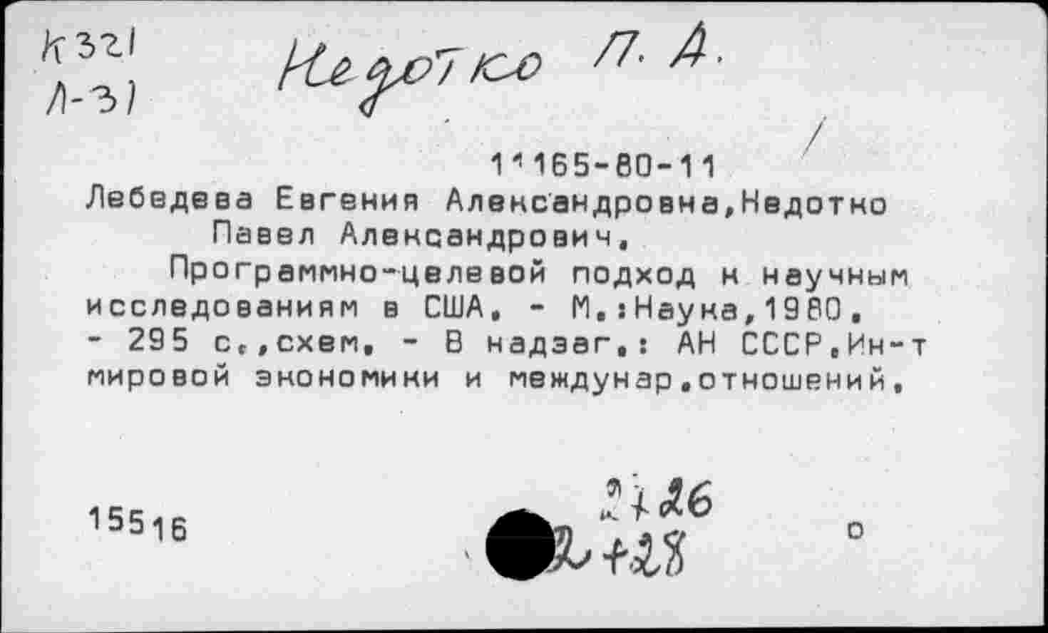 ﻿й; п-а-
Г 165-60-1 1
Лебедева Евгения Александровна,Нвдотно Павел Александрович, Программно-целевой подход к научным исследованиям в США, - М,:Наука,1980, - 295 с,,схем, - В надэаг,: АН СССР,Ин-т мировой экономики и междунар.отношений,
15516
.Мб
о